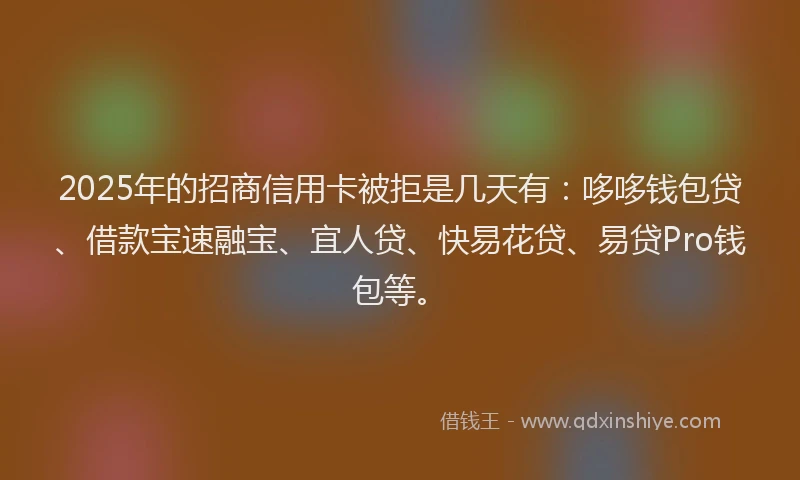 2025年的招商信用卡被拒是几天有：哆哆钱包贷、借款宝速融宝、宜人贷、快易花贷、易贷Pro钱包等。