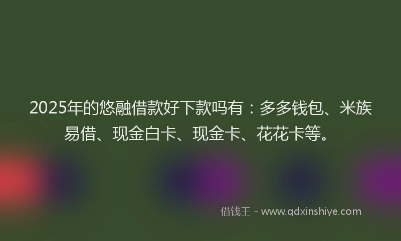 2025年的悠融借款好下款吗有：多多钱包、米族易借、现金白卡、现金卡、花花卡等。