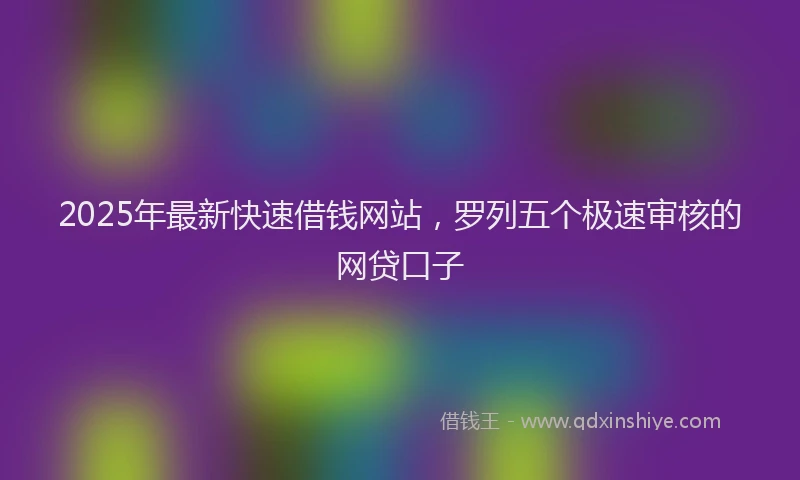 2025年最新快速借钱网站，罗列五个极速审核的网贷口子