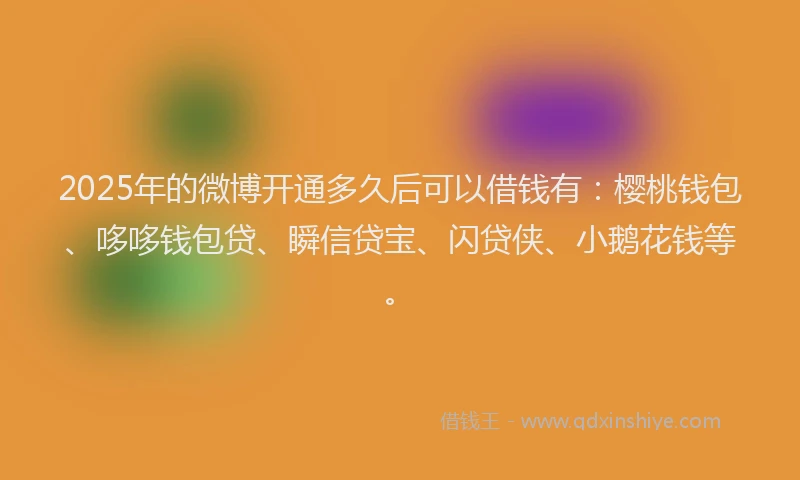 2025年的微博开通多久后可以借钱有：樱桃钱包、哆哆钱包贷、瞬信贷宝、闪贷侠、小鹅花钱等。