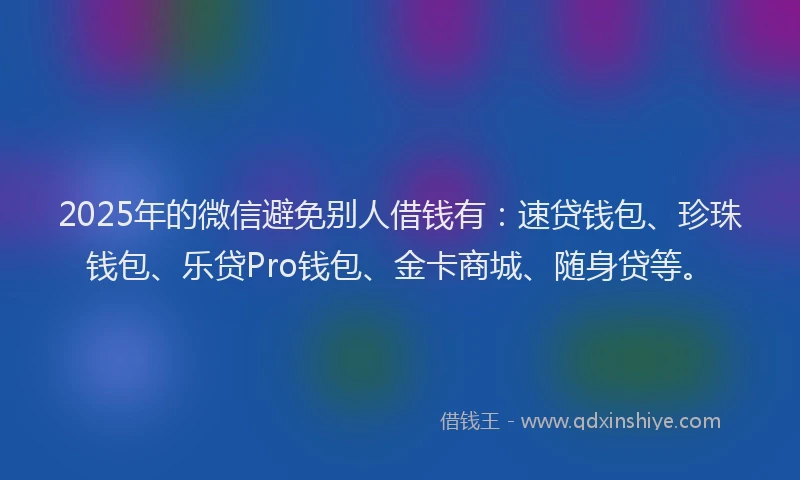 2025年的微信避免别人借钱有：速贷钱包、珍珠钱包、乐贷Pro钱包、金卡商城、随身贷等。