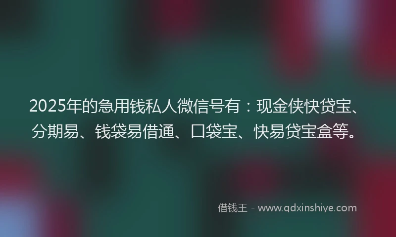 2025年的急用钱私人微信号有：现金侠快贷宝、分期易、钱袋易借通、口袋宝、快易贷宝盒等。