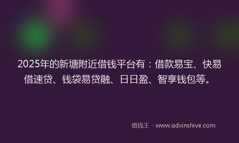 2025年的新塘附近借钱平台有：借款易宝、快易借速贷、钱袋易贷融、日日盈、智享钱包等。