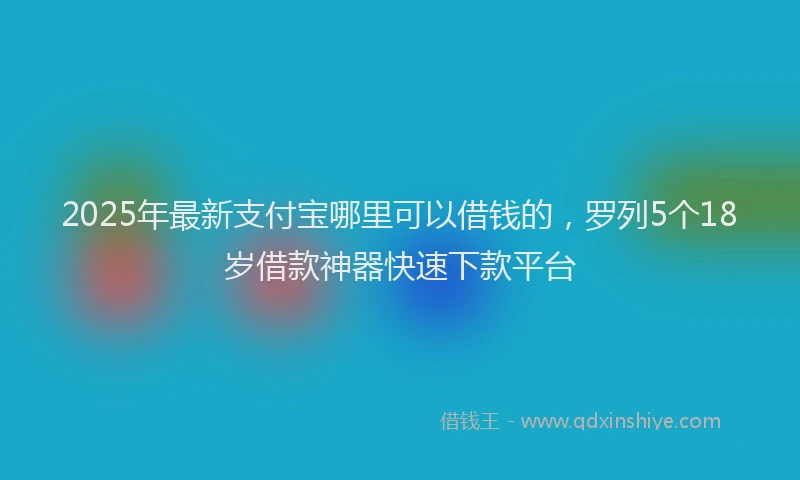 2025年最新支付宝哪里可以借钱的，罗列5个18岁借款神器快速下款平台