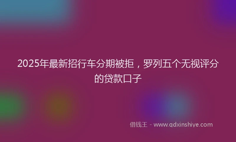 2025年最新招行车分期被拒，罗列五个无视评分的贷款口子