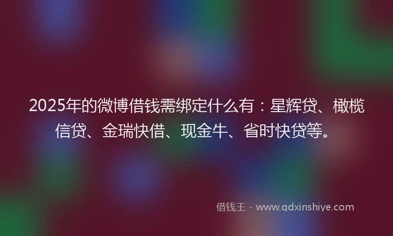 2025年的微博借钱需绑定什么有：星辉贷、橄榄信贷、金瑞快借、现金牛、省时快贷等。