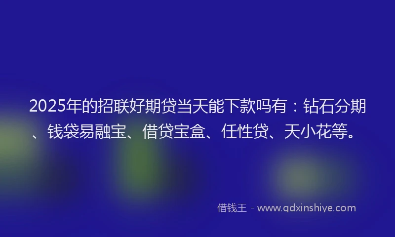 2025年的招联好期贷当天能下款吗有：钻石分期、钱袋易融宝、借贷宝盒、任性贷、天小花等。