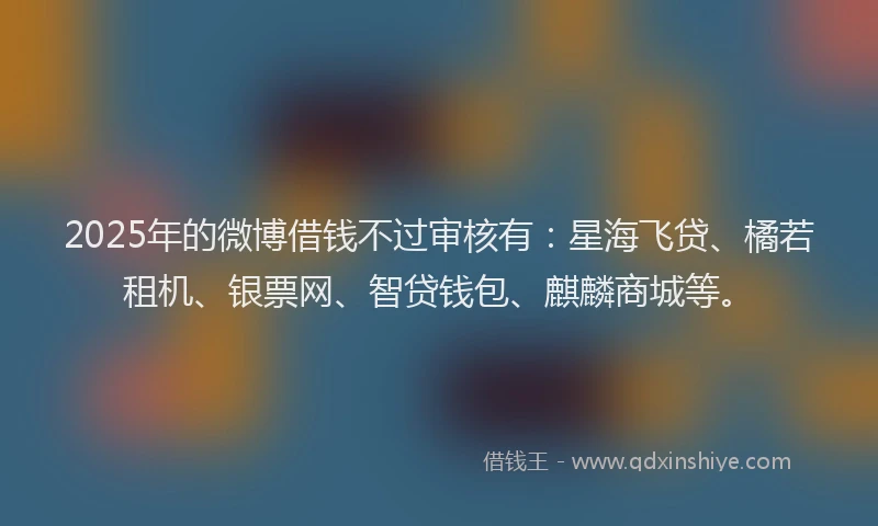 2025年的微博借钱不过审核有：星海飞贷、橘若租机、银票网、智贷钱包、麒麟商城等。