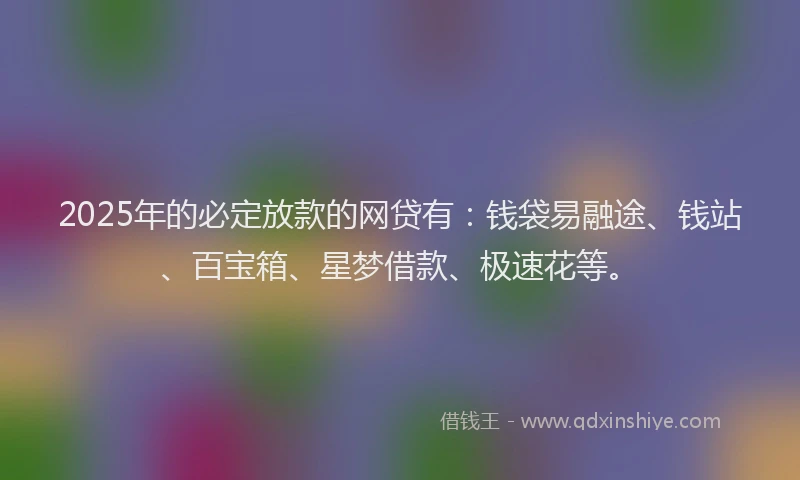 2025年的必定放款的网贷有：钱袋易融途、钱站、百宝箱、星梦借款、极速花等。