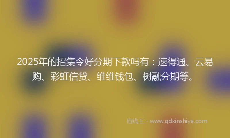 2025年的招集令好分期下款吗有：速得通、云易购、彩虹信贷、维维钱包、树融分期等。