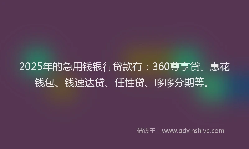 2025年的急用钱银行贷款有：360尊享贷、惠花钱包、钱速达贷、任性贷、哆哆分期等。