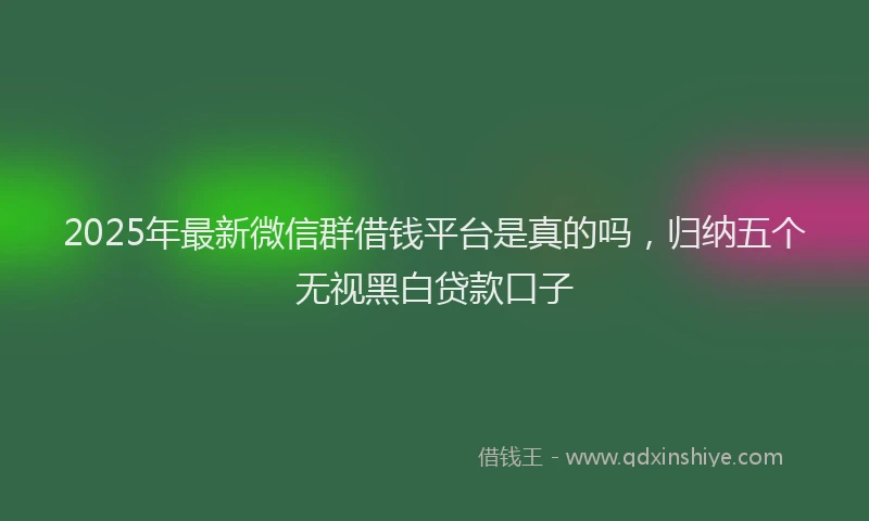 2025年最新微信群借钱平台是真的吗，归纳五个无视黑白贷款口子