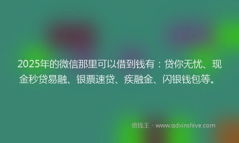 2025年的微信那里可以借到钱有：贷你无忧、现金秒贷易融、银票速贷、疾融金、闪银钱包等。