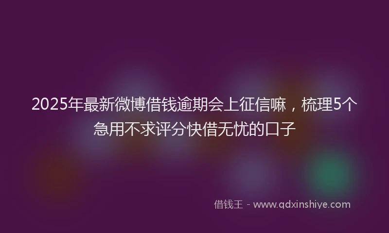 2025年最新微博借钱逾期会上征信嘛，梳理5个急用不求评分快借无忧的口子