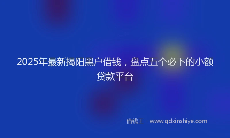 2025年最新揭阳黑户借钱，盘点五个必下的小额贷款平台