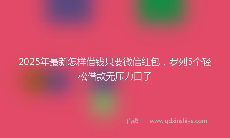 2025年最新怎样借钱只要微信红包，罗列5个轻松借款无压力口子