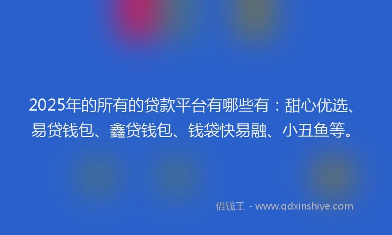 2025年的所有的贷款平台有哪些有：甜心优选、易贷钱包、鑫贷钱包、钱袋快易融、小丑鱼等。