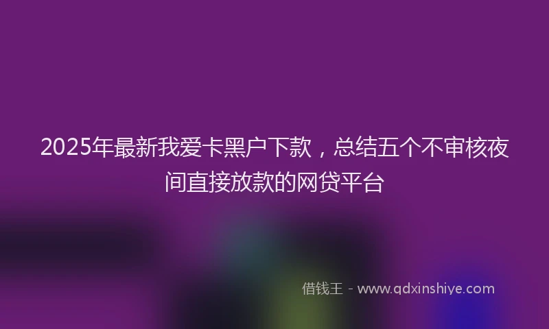 2025年最新我爱卡黑户下款，总结五个不审核夜间直接放款的网贷平台