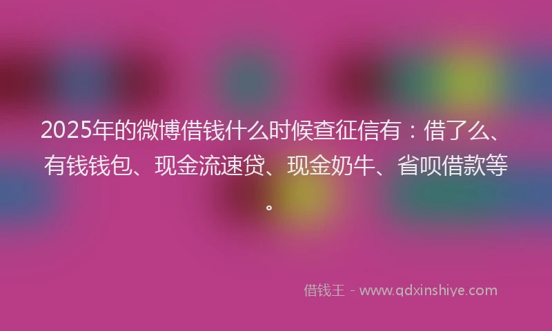 2025年的微博借钱什么时候查征信有：借了么、有钱钱包、现金流速贷、现金奶牛、省呗借款等。