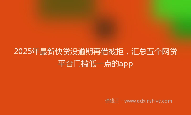 2025年最新快贷没逾期再借被拒，汇总五个网贷平台门槛低一点的app
