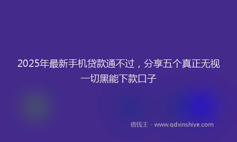2025年最新手机贷款通不过，分享五个真正无视一切黑能下款口子