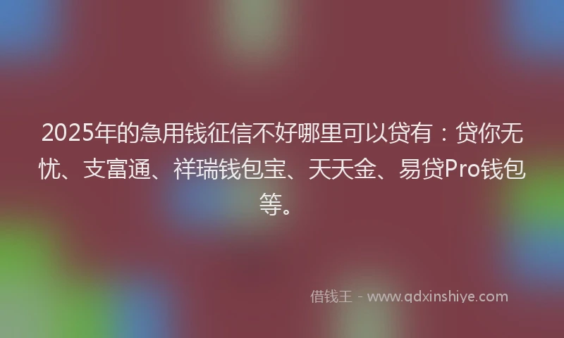 2025年的急用钱征信不好哪里可以贷有：贷你无忧、支富通、祥瑞钱包宝、天天金、易贷Pro钱包等。