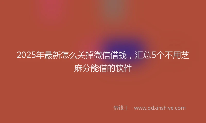 2025年最新怎么关掉微信借钱，汇总5个不用芝麻分能借的软件