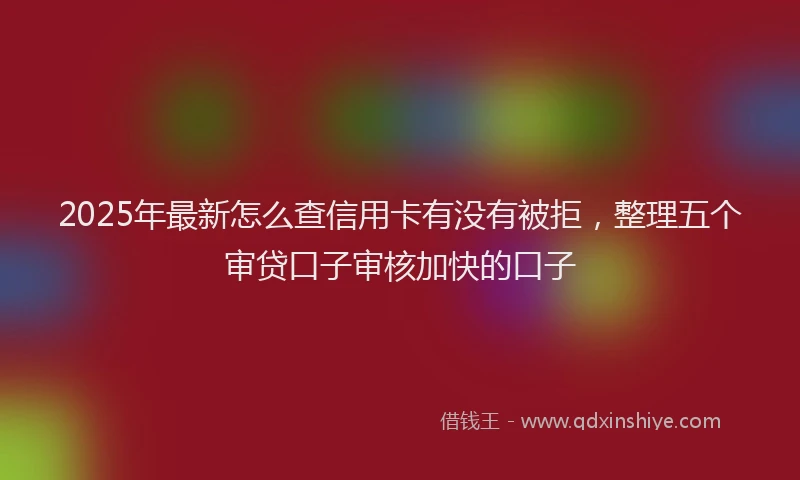 2025年最新怎么查信用卡有没有被拒，整理五个审贷口子审核加快的口子