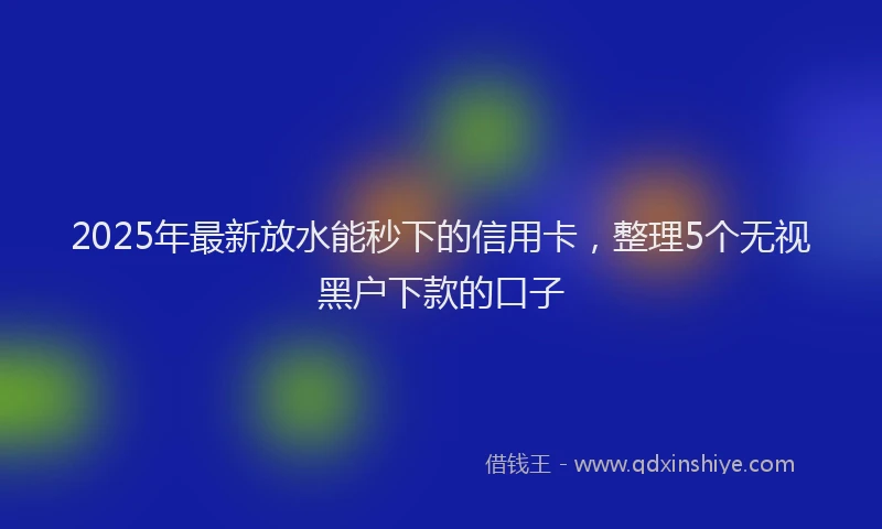 2025年最新放水能秒下的信用卡，整理5个无视黑户下款的口子