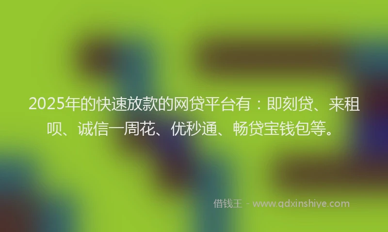 2025年的快速放款的网贷平台有：即刻贷、来租呗、诚信一周花、优秒通、畅贷宝钱包等。