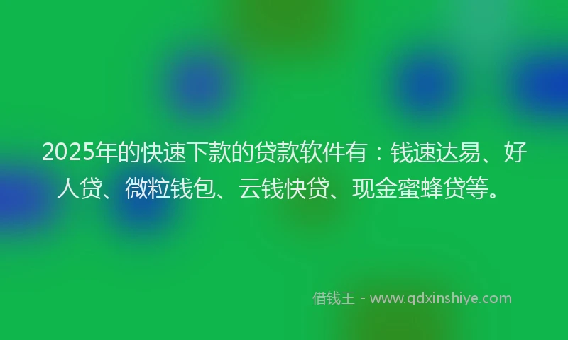 2025年的快速下款的贷款软件有：钱速达易、好人贷、微粒钱包、云钱快贷、现金蜜蜂贷等。