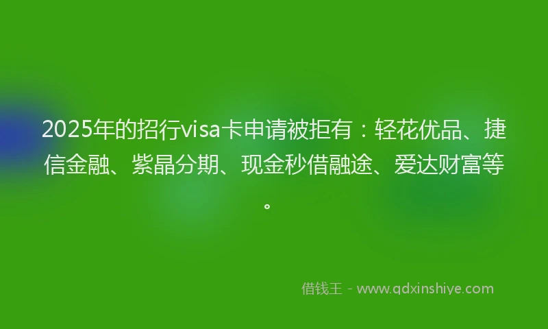 2025年的招行visa卡申请被拒有：轻花优品、捷信金融、紫晶分期、现金秒借融途、爱达财富等。