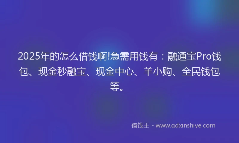 2025年的怎么借钱啊!急需用钱有：融通宝Pro钱包、现金秒融宝、现金中心、羊小购、全民钱包等。