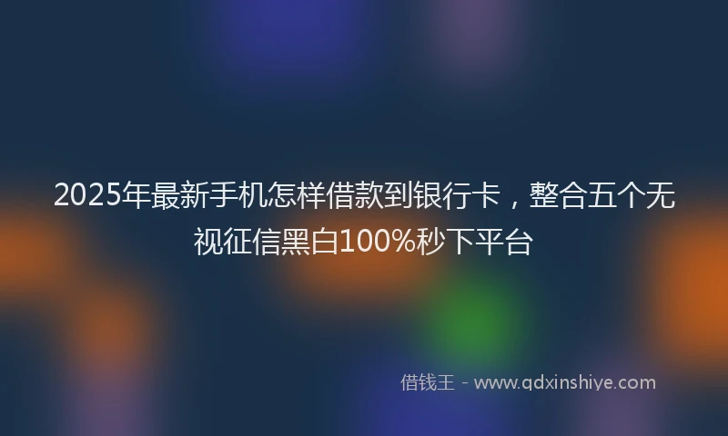 2025年最新手机怎样借款到银行卡，整合五个无视征信黑白100%秒下平台