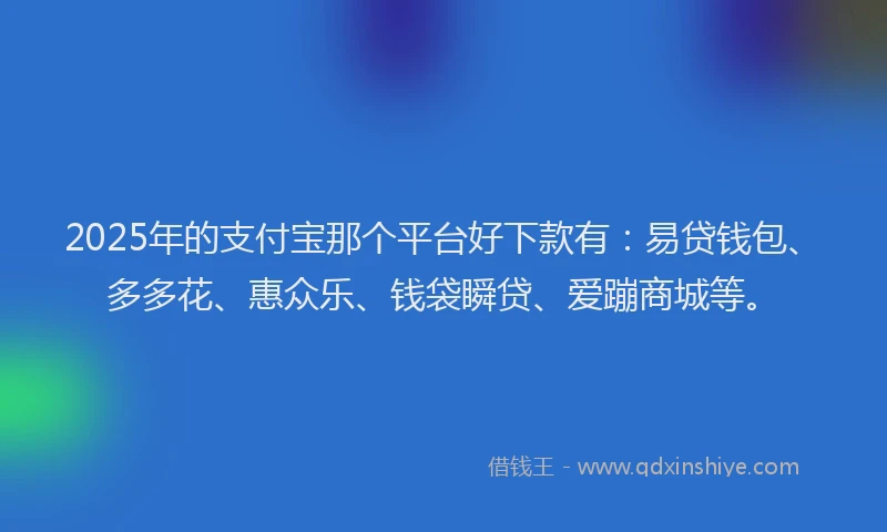 2025年的支付宝那个平台好下款有：易贷钱包、多多花、惠众乐、钱袋瞬贷、爱蹦商城等。