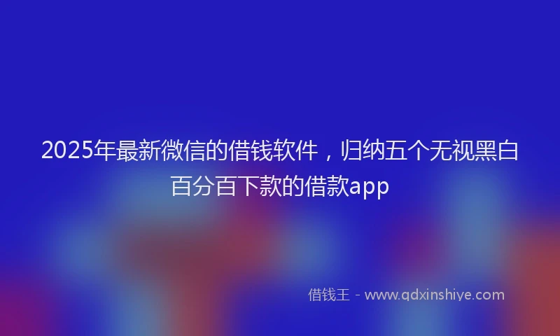 2025年最新微信的借钱软件，归纳五个无视黑白百分百下款的借款app