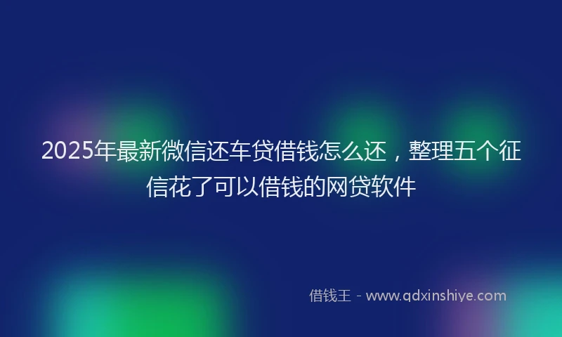 2025年最新微信还车贷借钱怎么还，整理五个征信花了可以借钱的网贷软件