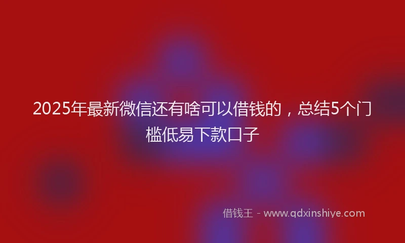 2025年最新微信还有啥可以借钱的，总结5个门槛低易下款口子