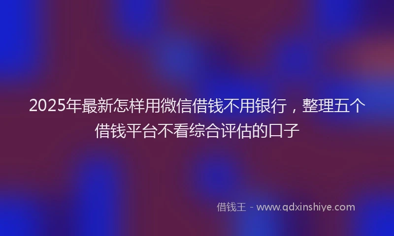2025年最新怎样用微信借钱不用银行，整理五个借钱平台不看综合评估的口子
