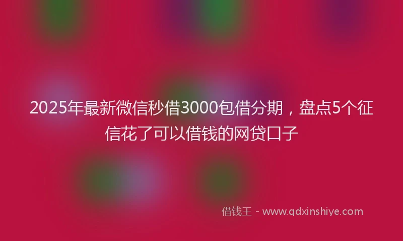 2025年最新微信秒借3000包借分期，盘点5个征信花了可以借钱的网贷口子