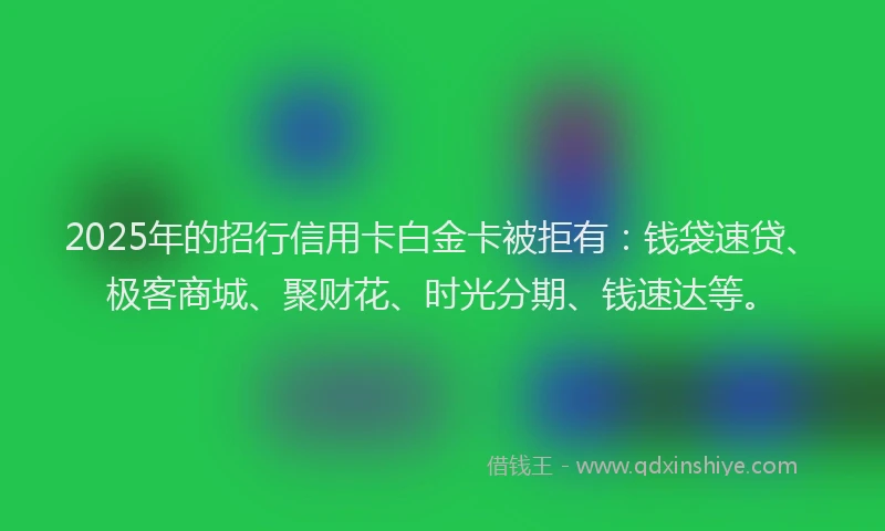 2025年的招行信用卡白金卡被拒有：钱袋速贷、极客商城、聚财花、时光分期、钱速达等。