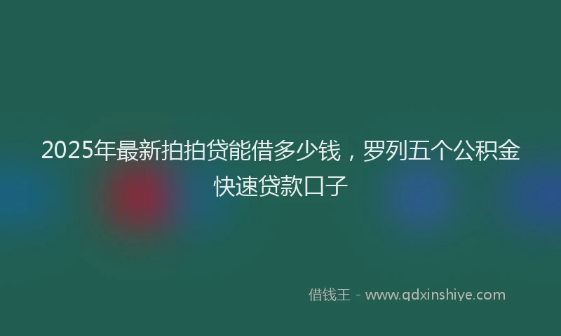 2025年最新拍拍贷能借多少钱，罗列五个公积金快速贷款口子