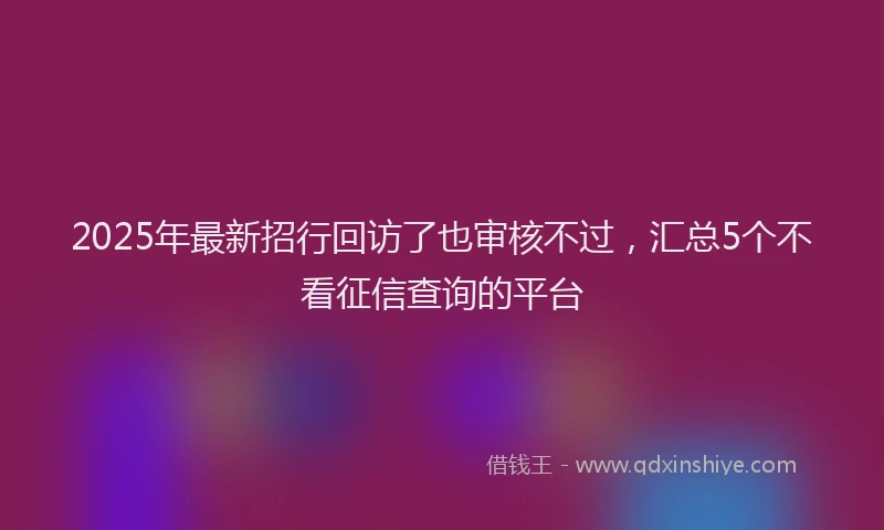 2025年最新招行回访了也审核不过，汇总5个不看征信查询的平台
