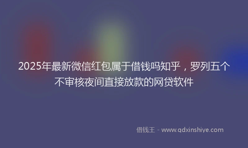 2025年最新微信红包属于借钱吗知乎，罗列五个不审核夜间直接放款的网贷软件
