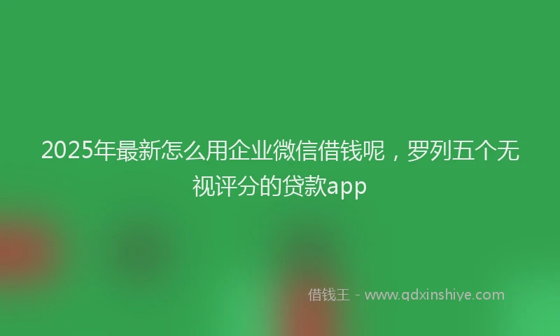 2025年最新怎么用企业微信借钱呢，罗列五个无视评分的贷款app