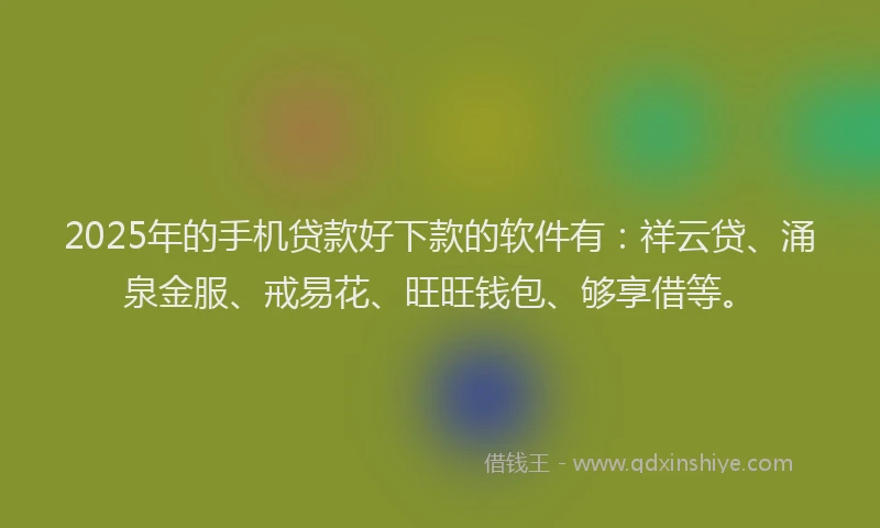 2025年的手机贷款好下款的软件有：祥云贷、涌泉金服、戒易花、旺旺钱包、够享借等。