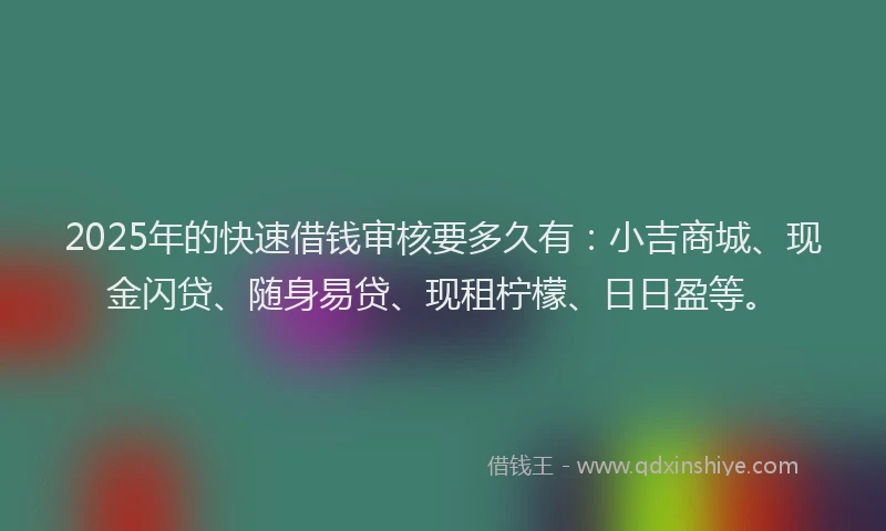 2025年的快速借钱审核要多久有：小吉商城、现金闪贷、随身易贷、现租柠檬、日日盈等。