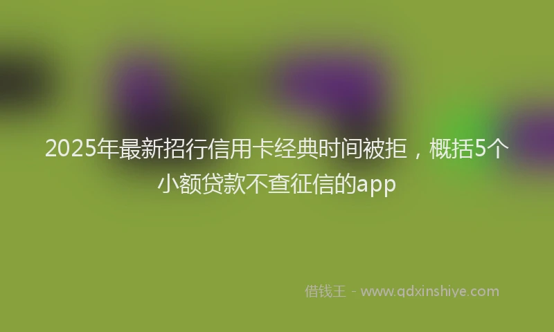 2025年最新招行信用卡经典时间被拒，概括5个小额贷款不查征信的app