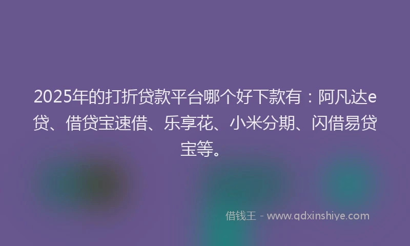 2025年的打折贷款平台哪个好下款有：阿凡达e贷、借贷宝速借、乐享花、小米分期、闪借易贷宝等。