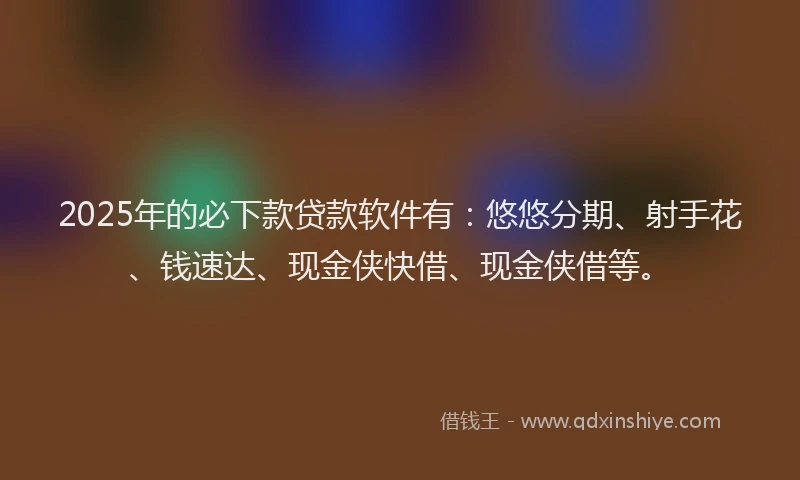 2025年的必下款贷款软件有：悠悠分期、射手花、钱速达、现金侠快借、现金侠借等。